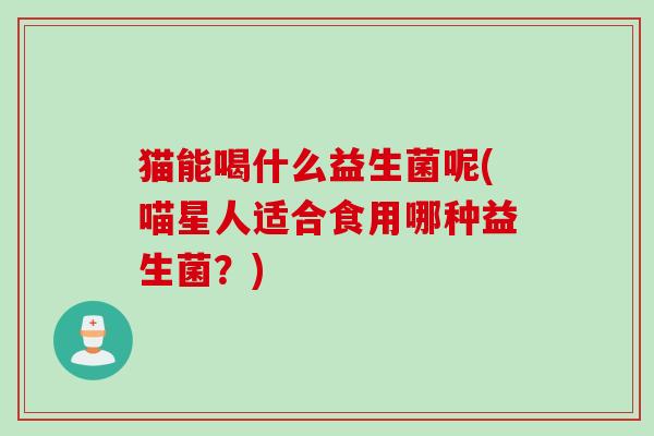 猫能喝什么益生菌呢(喵星人适合食用哪种益生菌？)