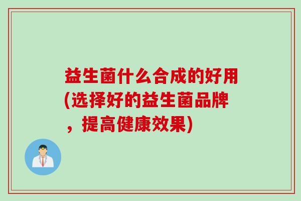益生菌什么合成的好用(选择好的益生菌品牌,提高健康效果) 益生菌什么合成的好用(选择好的益生菌品牌,提高健康效果)