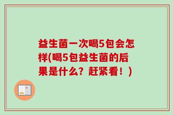 益生菌一次喝5包会怎样(喝5包益生菌的后果是什么?赶紧看!) 益生菌一次喝5包会怎样(喝5包益生菌的后果是什么?赶紧看!)