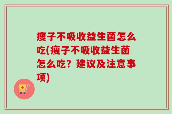 瘦子不吸收益生菌怎么吃(瘦子不吸收益生菌怎么吃?建议及注意事项) 瘦子不吸收益生菌怎么吃(瘦子不吸收益生菌怎么吃?建议及注意事项)