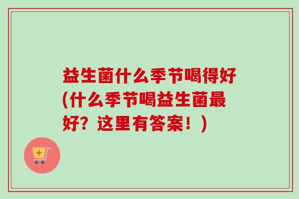 益生菌什么季节喝得好(什么季节喝益生菌好？这里有答案！)