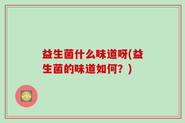 益生菌什么味道呀(益生菌的味道如何？)