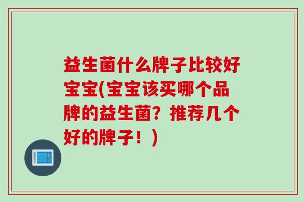 益生菌什么牌子比较好宝宝(宝宝该买哪个品牌的益生菌?推荐几个好的牌子!) 益生菌什么牌子比较好宝宝(宝宝该买哪个品牌的益生菌?推荐几个好的牌子!)