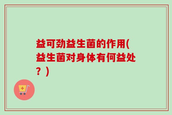 益可劲益生菌的作用(益生菌对身体有何益处？)