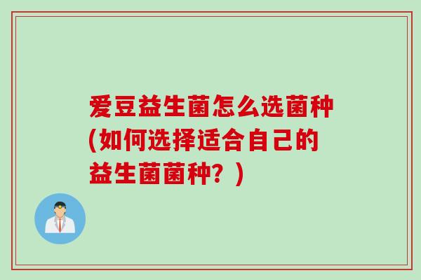 爱豆益生菌怎么选菌种(如何选择适合自己的益生菌菌种?) 爱豆益生菌怎么选菌种(如何选择适合自己的益生菌菌种?)