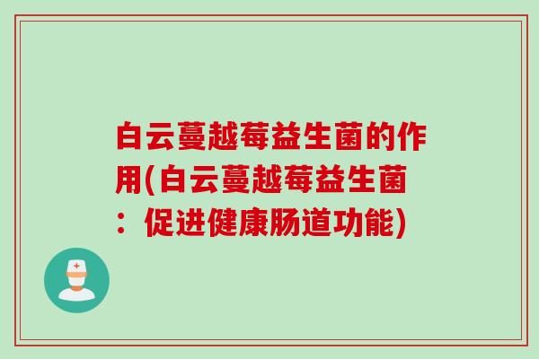 白云蔓越莓益生菌的作用(白云蔓越莓益生菌:促进健康肠道功能) 白云蔓越莓益生菌的作用(白云蔓越莓益生菌:促进健康肠道功能)