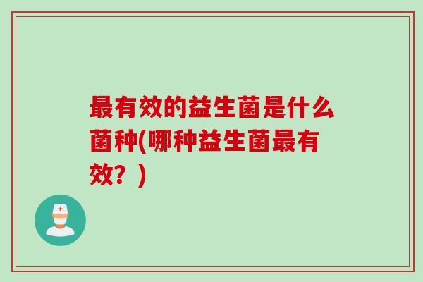 有效的益生菌是什么菌种(哪种益生菌有效?) 有效的益生菌是什么菌种(哪种益生菌有效?)