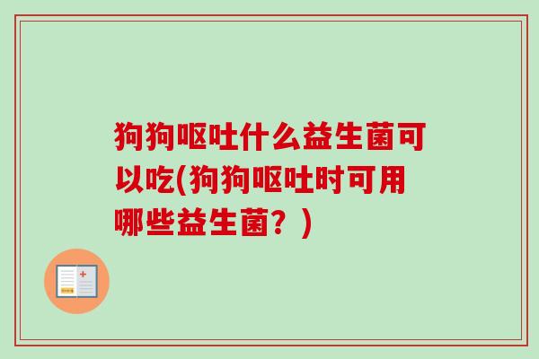 狗狗什么益生菌可以吃(狗狗时可用哪些益生菌?) 狗狗什么益生菌可以吃(狗狗时可用哪些益生菌?)
