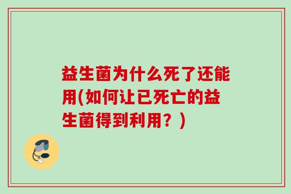 益生菌为什么死了还能用(如何让已死亡的益生菌得到利用?) 益生菌为什么死了还能用(如何让已死亡的益生菌得到利用?)
