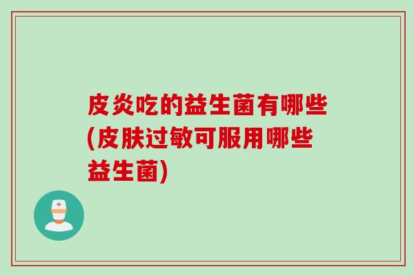 皮炎吃的益生菌有哪些(可服用哪些益生菌) 皮炎吃的益生菌有哪些(可服用哪些益生菌)