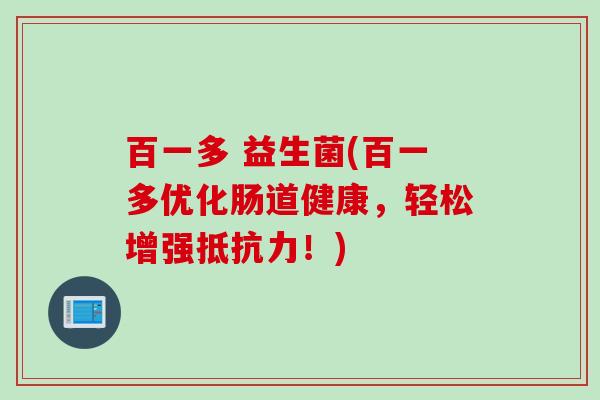 百一多 益生菌(百一多优化肠道健康,轻松增强!) 百一多 益生菌(百一多优化肠道健康,轻松增强!)