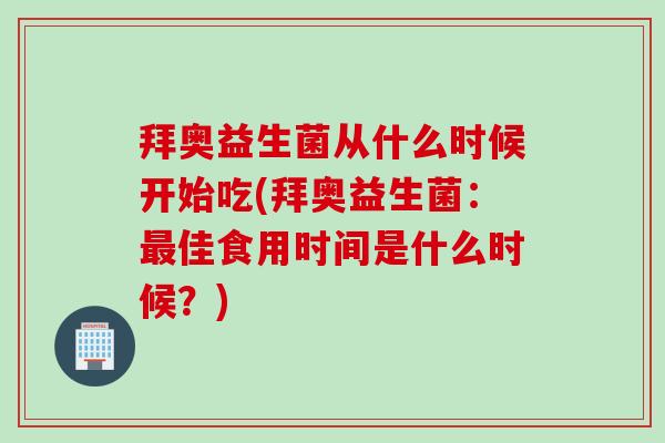 拜奥益生菌从什么时候开始吃(拜奥益生菌:佳食用时间是什么时候?) 拜奥益生菌从什么时候开始吃(拜奥益生菌:佳食用时间是什么时候?)