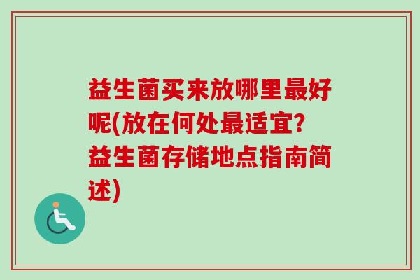 益生菌买来放哪里好呢(放在何处适宜?益生菌存储地点指南简述) 益生菌买来放哪里好呢(放在何处适宜?益生菌存储地点指南简述)