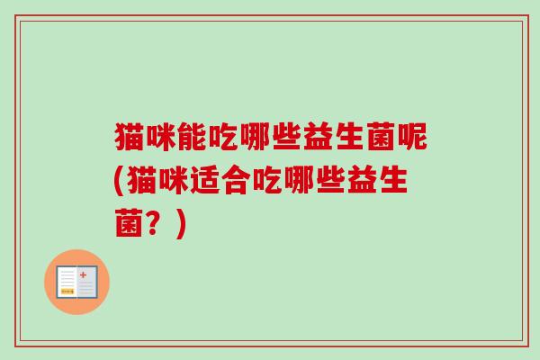 猫咪能吃哪些益生菌呢(猫咪适合吃哪些益生菌？)