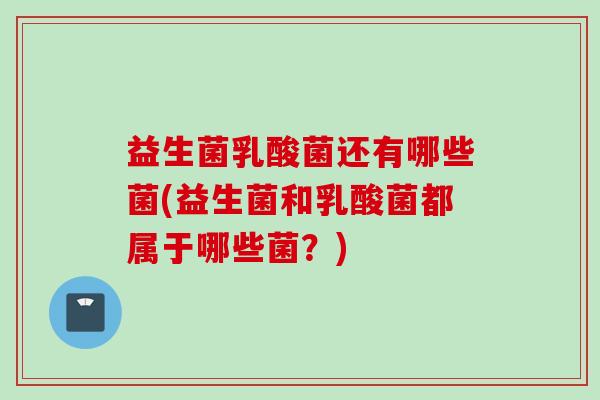 益生菌乳酸菌还有哪些菌(益生菌和乳酸菌都属于哪些菌?) 益生菌乳酸菌还有哪些菌(益生菌和乳酸菌都属于哪些菌?)