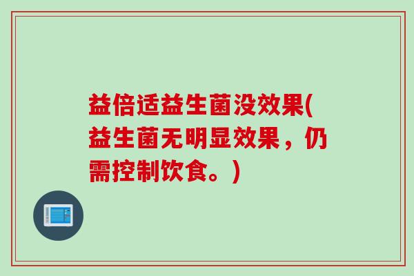 益倍适益生菌没效果(益生菌无明显效果，仍需控制饮食。)