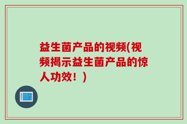 益生菌产品的视频(视频揭示益生菌产品的惊人功效!) 益生菌产品的视频(视频揭示益生菌产品的惊人功效!)