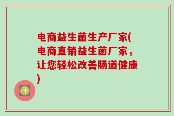 电商益生菌生产厂家(电商直销益生菌厂家,让您轻松改善肠道健康) 电商益生菌生产厂家(电商直销益生菌厂家,让您轻松改善肠道健康)