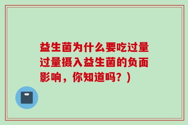 益生菌为什么要吃过量过量摄入益生菌的负面影响,你知道吗?) 益生菌为什么要吃过量过量摄入益生菌的负面影响,你知道吗?)