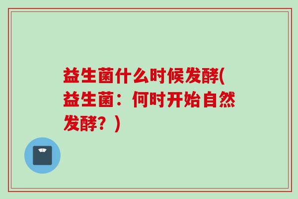 益生菌什么时候发酵(益生菌：何时开始自然发酵？)
