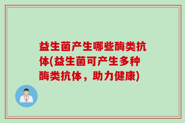 益生菌产生哪些酶类抗体(益生菌可产生多种酶类抗体,助力健康) 益生菌产生哪些酶类抗体(益生菌可产生多种酶类抗体,助力健康)