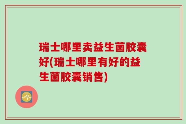 瑞士哪里卖益生菌胶囊好(瑞士哪里有好的益生菌胶囊销售) 瑞士哪里卖益生菌胶囊好(瑞士哪里有好的益生菌胶囊销售)