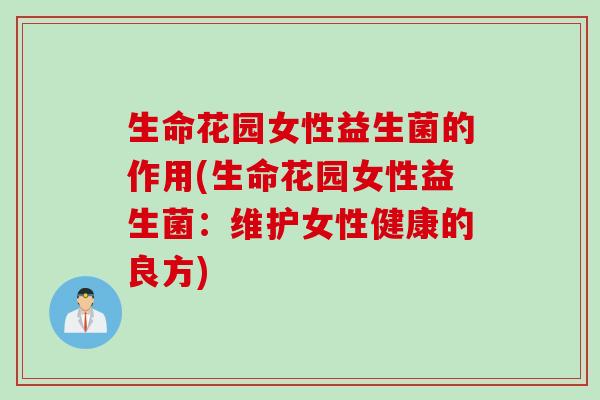 生命花园女性益生菌的作用(生命花园女性益生菌:维护女性健康的良方) 生命花园女性益生菌的作用(生命花园女性益生菌:维护女性健康的良方)