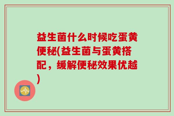 益生菌什么时候吃蛋黄(益生菌与蛋黄搭配，缓解效果优越)
