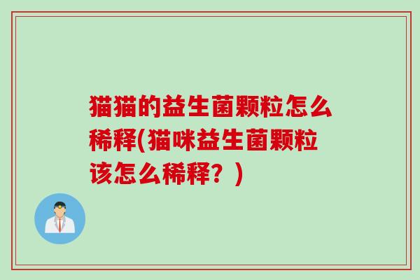 猫猫的益生菌颗粒怎么稀释(猫咪益生菌颗粒该怎么稀释？)
