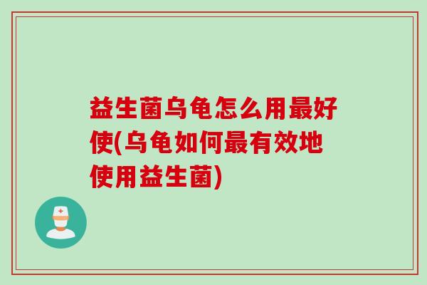 益生菌乌龟怎么用好使(乌龟如何有效地使用益生菌) 益生菌乌龟怎么用好使(乌龟如何有效地使用益生菌)