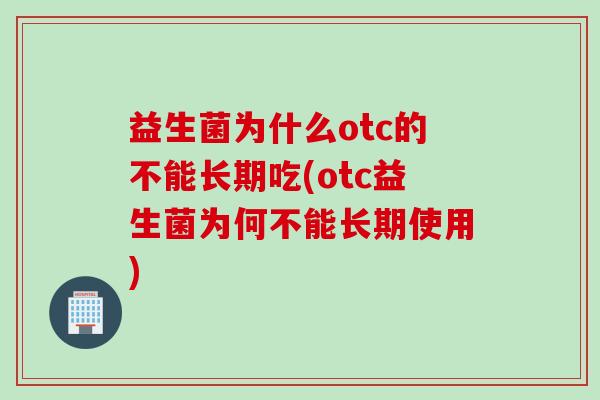 益生菌为什么otc的不能长期吃(otc益生菌为何不能长期使用)