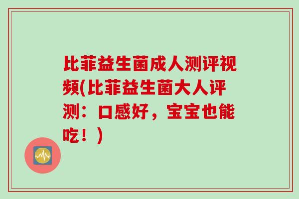 比菲益生菌成人测评视频(比菲益生菌大人评测:口感好,宝宝也能吃!) 比菲益生菌成人测评视频(比菲益生菌大人评测:口感好,宝宝也能吃!)