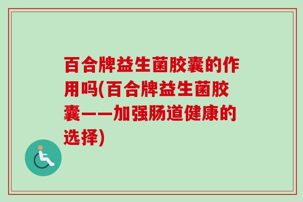 百合牌益生菌胶囊的作用吗(百合牌益生菌胶囊——加强肠道健康的选择) 百合牌益生菌胶囊的作用吗(百合牌益生菌胶囊——加强肠道健康的选择)