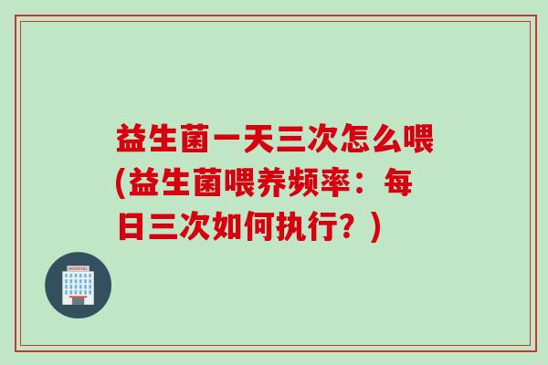 益生菌一天三次怎么喂(益生菌喂养频率：每日三次如何执行？)