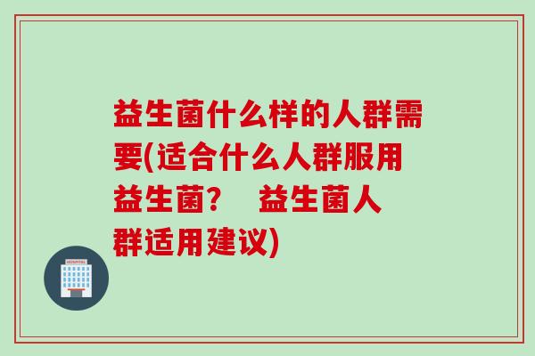 益生菌什么样的人群需要(适合什么人群服用益生菌？  益生菌人群适用建议)