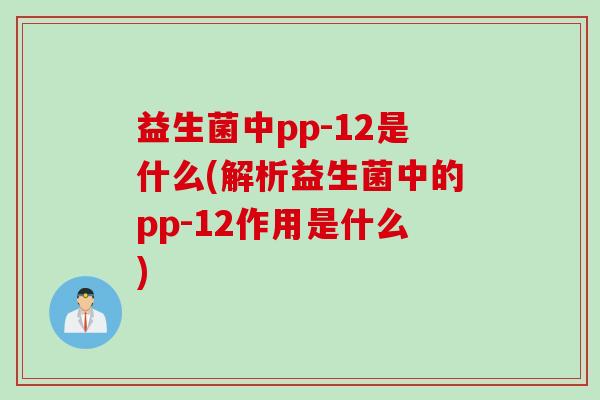 益生菌中pp-12是什么(解析益生菌中的pp-12作用是什么) 益生菌中pp-12是什么(解析益生菌中的pp-12作用是什么)