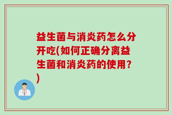 益生菌与药怎么分开吃(如何正确分离益生菌和药的使用?) 益生菌与药怎么分开吃(如何正确分离益生菌和药的使用?)