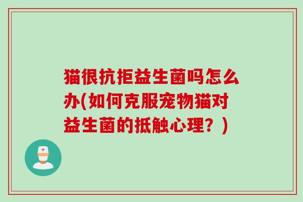猫很抗拒益生菌吗怎么办(如何克服宠物猫对益生菌的抵触心理？)