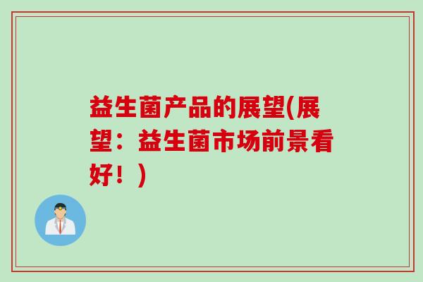 益生菌产品的展望(展望:益生菌市场前景看好!) 益生菌产品的展望(展望:益生菌市场前景看好!)