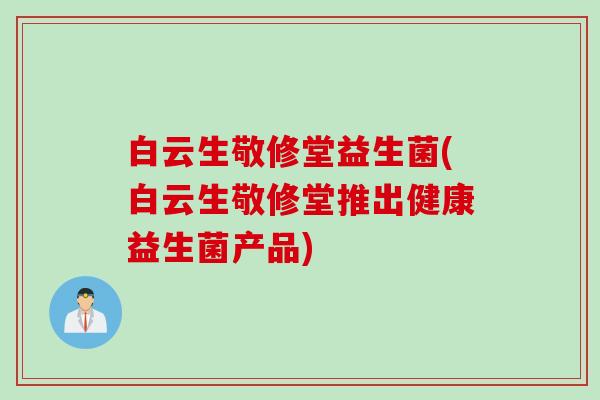 白云生敬修堂益生菌(白云生敬修堂推出健康益生菌产品)