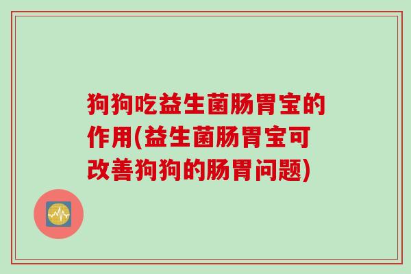 狗狗吃益生菌肠胃宝的作用(益生菌肠胃宝可改善狗狗的肠胃问题)