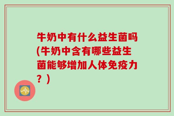 牛奶中有什么益生菌吗(牛奶中含有哪些益生菌能够增加人体力？)