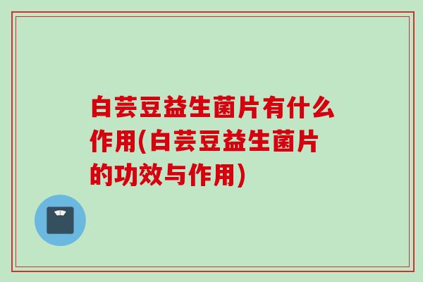 白芸豆益生菌片有什么作用(白芸豆益生菌片的功效与作用)
