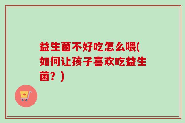 益生菌不好吃怎么喂(如何让孩子喜欢吃益生菌?) 益生菌不好吃怎么喂(如何让孩子喜欢吃益生菌?)