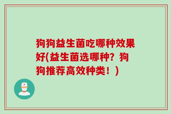 狗狗益生菌吃哪种效果好(益生菌选哪种?狗狗推荐高效种类!) 狗狗益生菌吃哪种效果好(益生菌选哪种?狗狗推荐高效种类!)