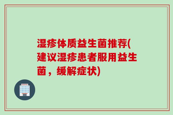 体质益生菌推荐(建议患者服用益生菌,缓解症状) 体质益生菌推荐(建议患者服用益生菌,缓解症状)