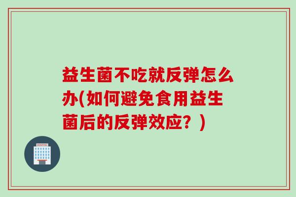 益生菌不吃就反弹怎么办(如何避免食用益生菌后的反弹效应?) 益生菌不吃就反弹怎么办(如何避免食用益生菌后的反弹效应?)