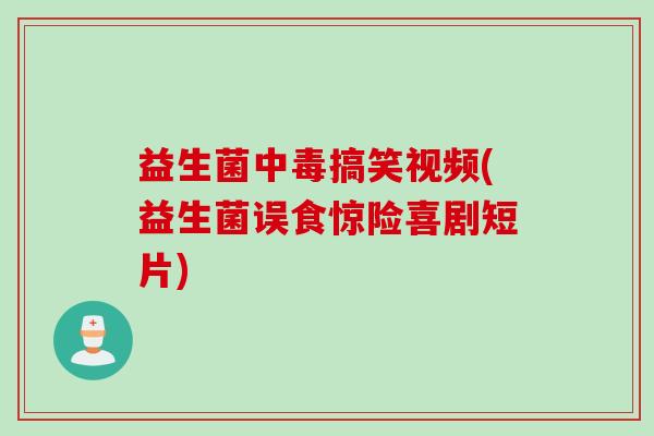 益生菌中毒搞笑视频(益生菌误食惊险喜剧短片) 益生菌中毒搞笑视频(益生菌误食惊险喜剧短片)