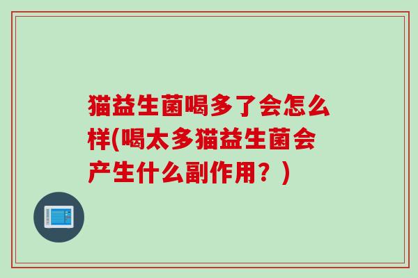 猫益生菌喝多了会怎么样(喝太多猫益生菌会产生什么副作用?) 猫益生菌喝多了会怎么样(喝太多猫益生菌会产生什么副作用?)