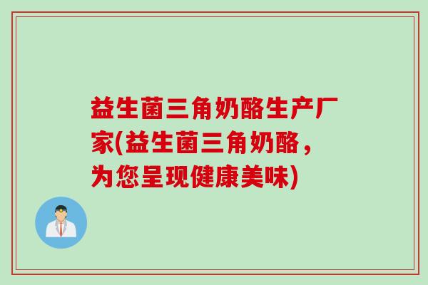 益生菌三角奶酪生产厂家(益生菌三角奶酪，为您呈现健康美味)